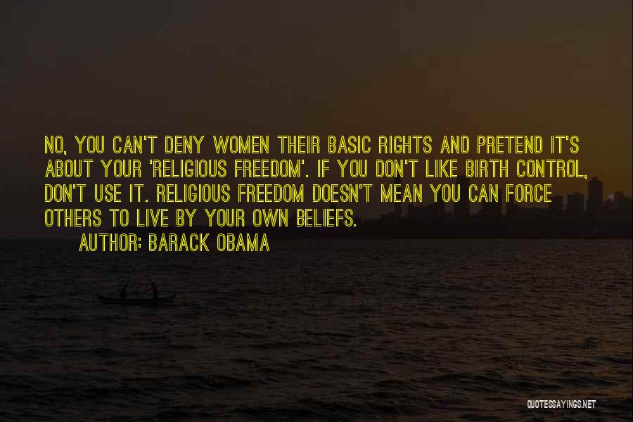 Barack Obama Quotes: No, You Can't Deny Women Their Basic Rights And Pretend It's About Your 'religious Freedom'. If You Don't Like Birth