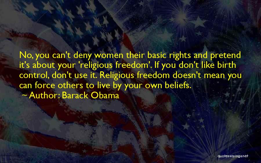 Barack Obama Quotes: No, You Can't Deny Women Their Basic Rights And Pretend It's About Your 'religious Freedom'. If You Don't Like Birth