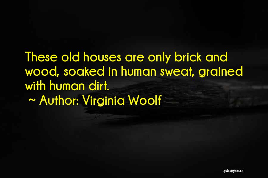 Virginia Woolf Quotes: These Old Houses Are Only Brick And Wood, Soaked In Human Sweat, Grained With Human Dirt.