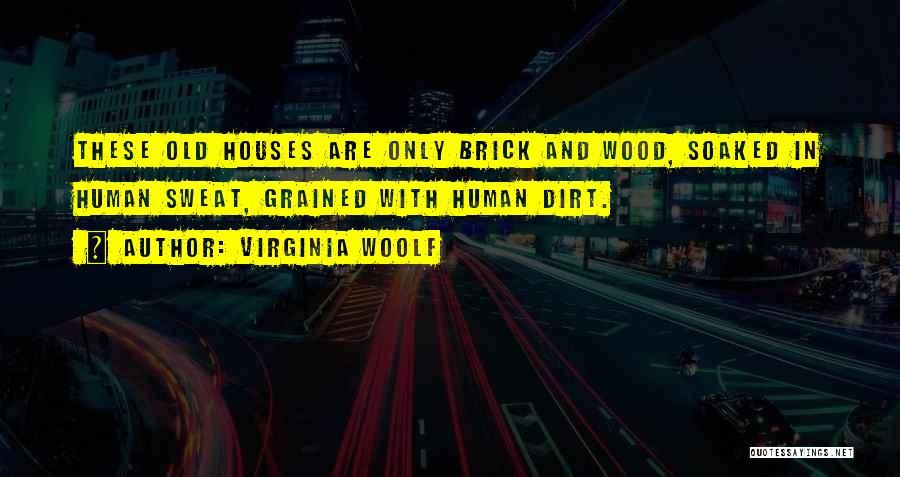 Virginia Woolf Quotes: These Old Houses Are Only Brick And Wood, Soaked In Human Sweat, Grained With Human Dirt.