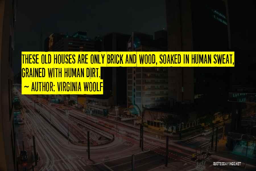 Virginia Woolf Quotes: These Old Houses Are Only Brick And Wood, Soaked In Human Sweat, Grained With Human Dirt.