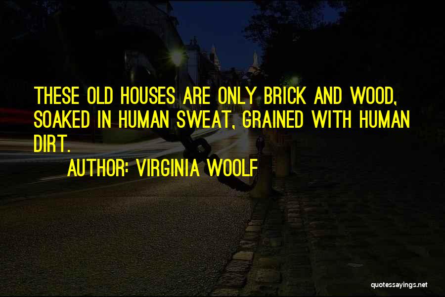 Virginia Woolf Quotes: These Old Houses Are Only Brick And Wood, Soaked In Human Sweat, Grained With Human Dirt.