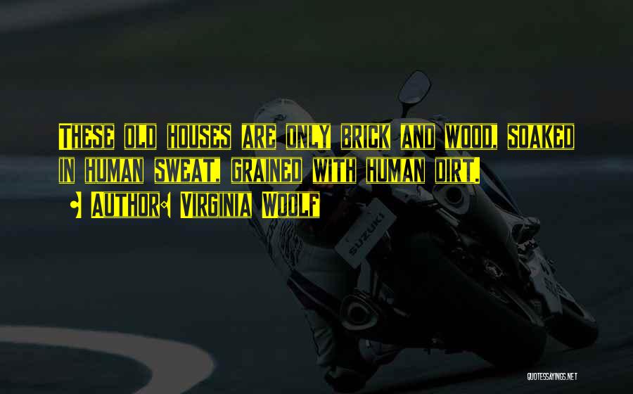 Virginia Woolf Quotes: These Old Houses Are Only Brick And Wood, Soaked In Human Sweat, Grained With Human Dirt.