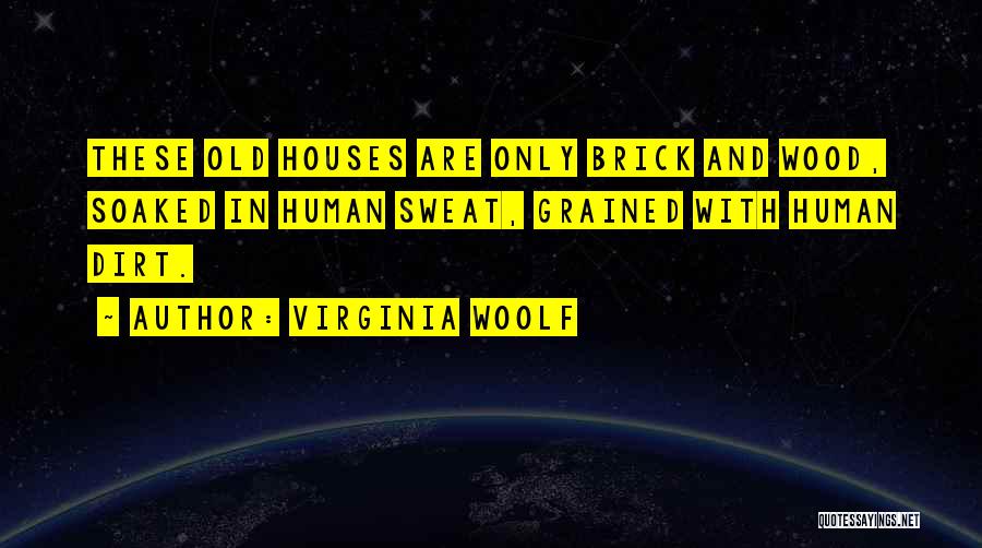 Virginia Woolf Quotes: These Old Houses Are Only Brick And Wood, Soaked In Human Sweat, Grained With Human Dirt.