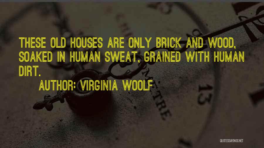 Virginia Woolf Quotes: These Old Houses Are Only Brick And Wood, Soaked In Human Sweat, Grained With Human Dirt.