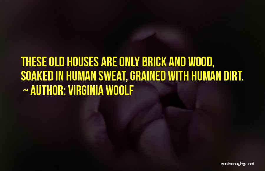 Virginia Woolf Quotes: These Old Houses Are Only Brick And Wood, Soaked In Human Sweat, Grained With Human Dirt.