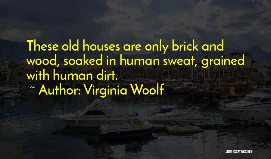 Virginia Woolf Quotes: These Old Houses Are Only Brick And Wood, Soaked In Human Sweat, Grained With Human Dirt.