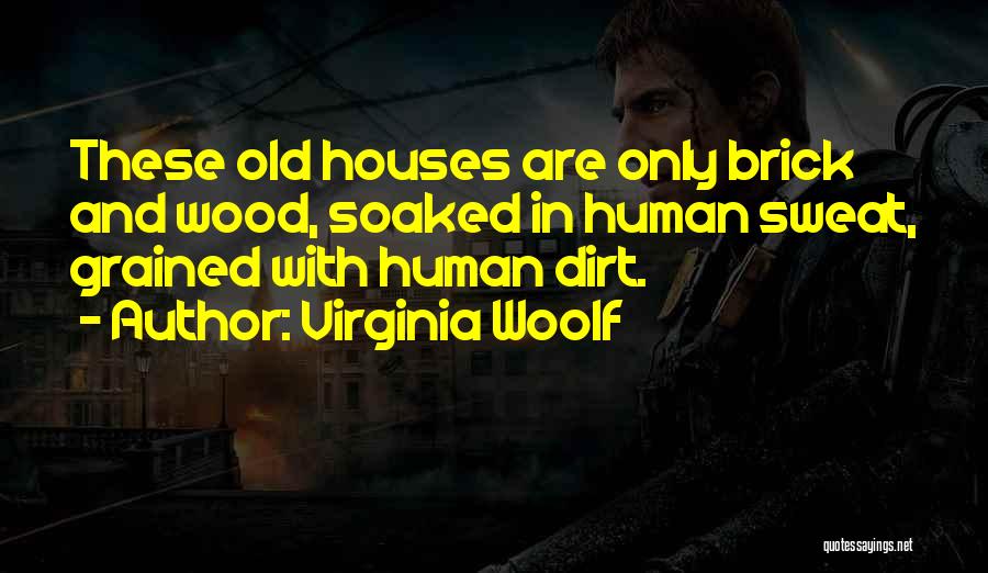 Virginia Woolf Quotes: These Old Houses Are Only Brick And Wood, Soaked In Human Sweat, Grained With Human Dirt.