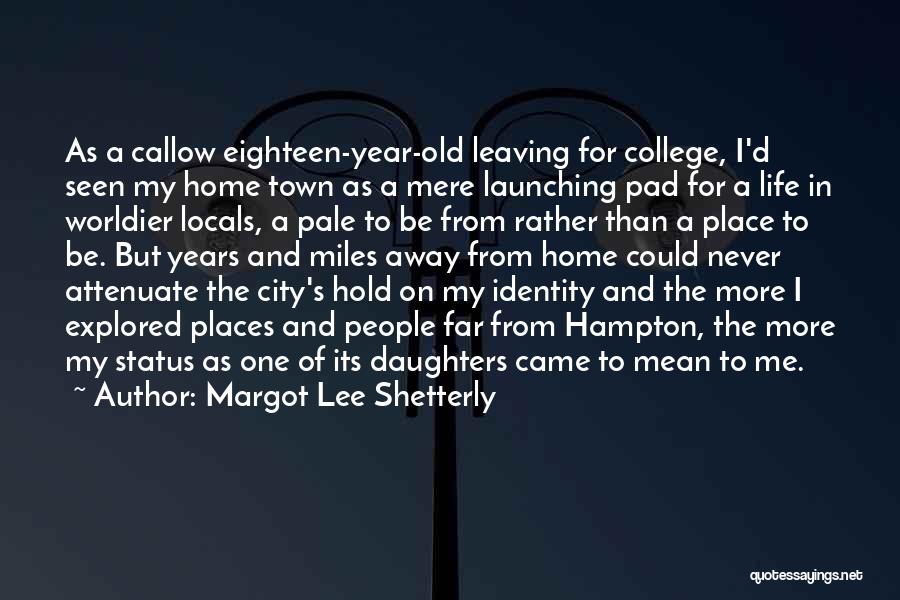 Margot Lee Shetterly Quotes: As A Callow Eighteen-year-old Leaving For College, I'd Seen My Home Town As A Mere Launching Pad For A Life