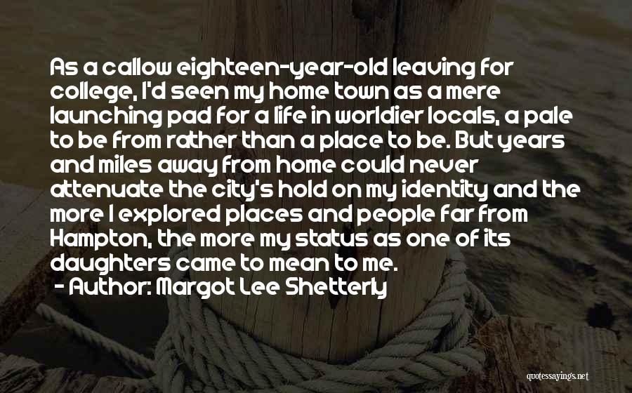 Margot Lee Shetterly Quotes: As A Callow Eighteen-year-old Leaving For College, I'd Seen My Home Town As A Mere Launching Pad For A Life