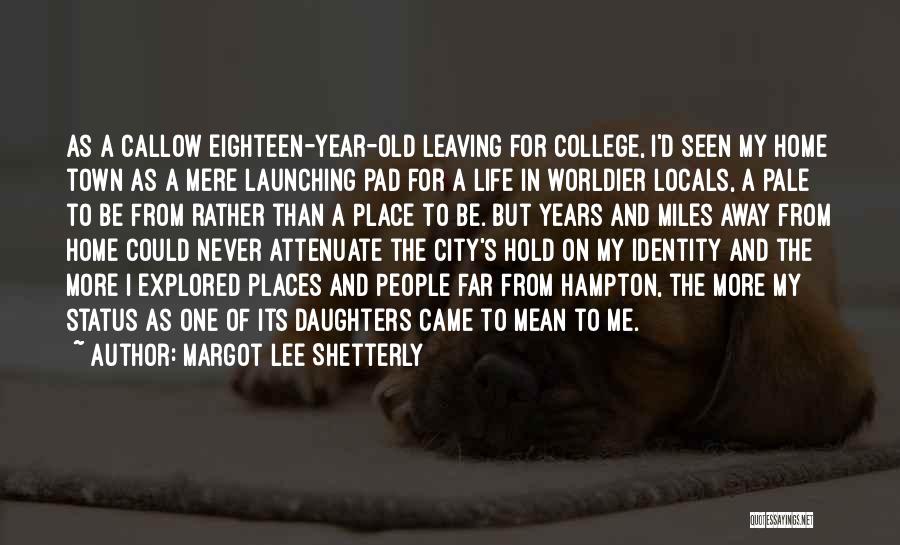 Margot Lee Shetterly Quotes: As A Callow Eighteen-year-old Leaving For College, I'd Seen My Home Town As A Mere Launching Pad For A Life