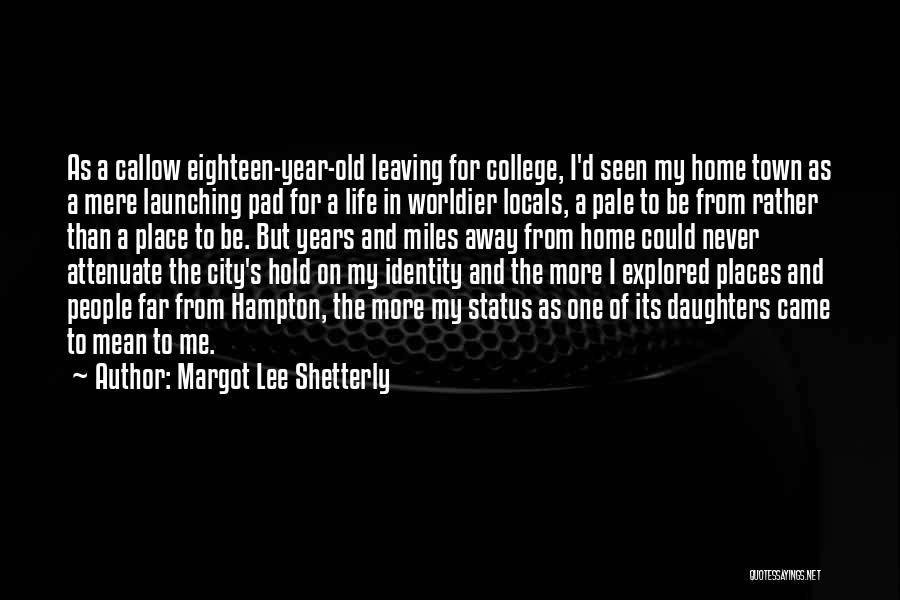 Margot Lee Shetterly Quotes: As A Callow Eighteen-year-old Leaving For College, I'd Seen My Home Town As A Mere Launching Pad For A Life