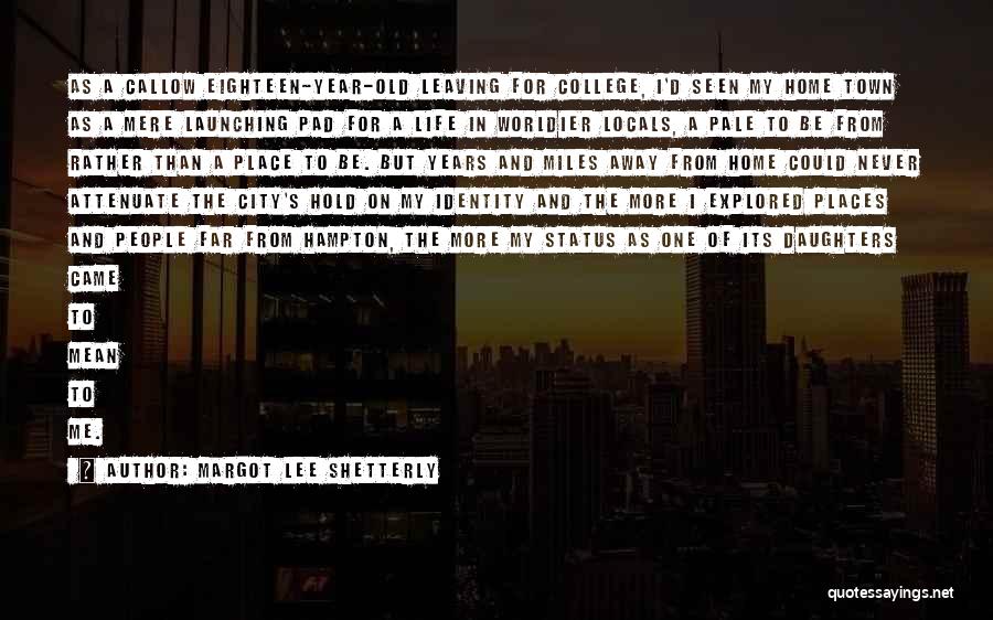 Margot Lee Shetterly Quotes: As A Callow Eighteen-year-old Leaving For College, I'd Seen My Home Town As A Mere Launching Pad For A Life