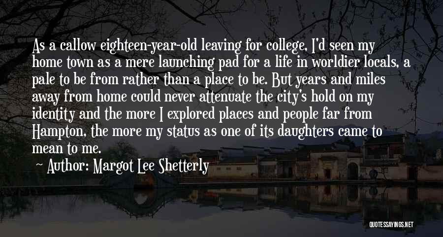 Margot Lee Shetterly Quotes: As A Callow Eighteen-year-old Leaving For College, I'd Seen My Home Town As A Mere Launching Pad For A Life