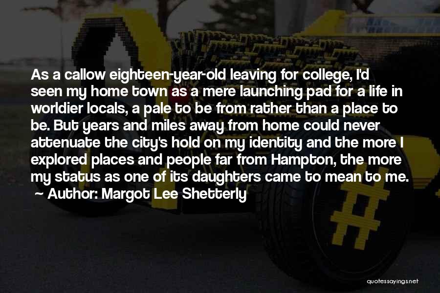 Margot Lee Shetterly Quotes: As A Callow Eighteen-year-old Leaving For College, I'd Seen My Home Town As A Mere Launching Pad For A Life