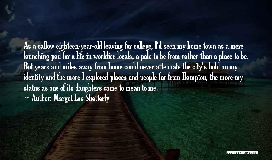 Margot Lee Shetterly Quotes: As A Callow Eighteen-year-old Leaving For College, I'd Seen My Home Town As A Mere Launching Pad For A Life