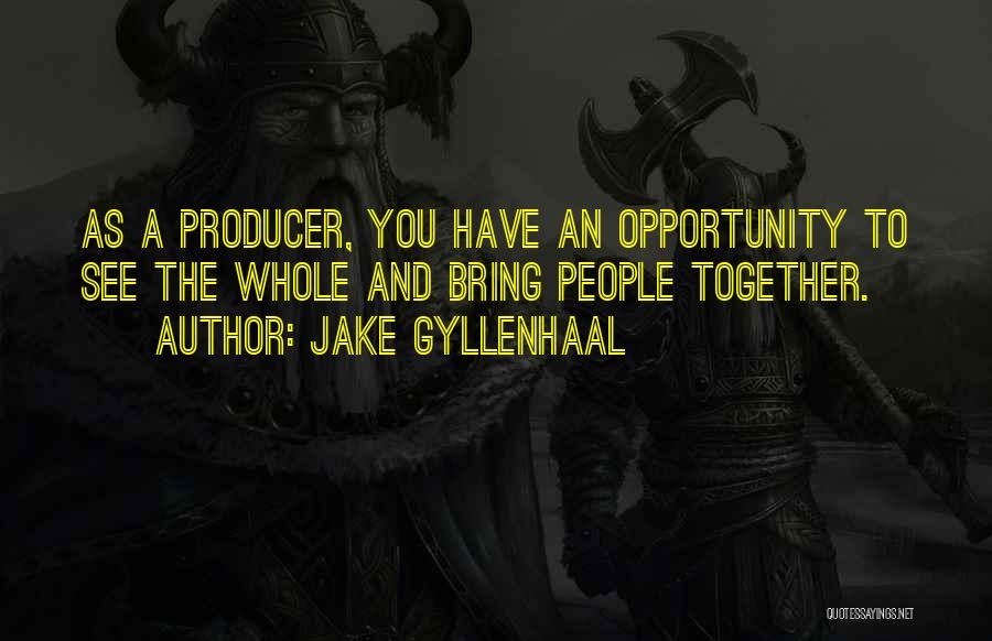 Jake Gyllenhaal Quotes: As A Producer, You Have An Opportunity To See The Whole And Bring People Together.