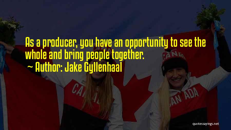 Jake Gyllenhaal Quotes: As A Producer, You Have An Opportunity To See The Whole And Bring People Together.