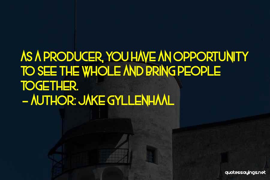 Jake Gyllenhaal Quotes: As A Producer, You Have An Opportunity To See The Whole And Bring People Together.