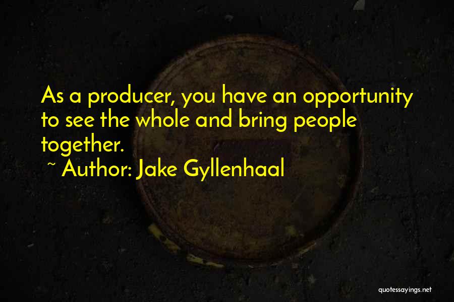Jake Gyllenhaal Quotes: As A Producer, You Have An Opportunity To See The Whole And Bring People Together.