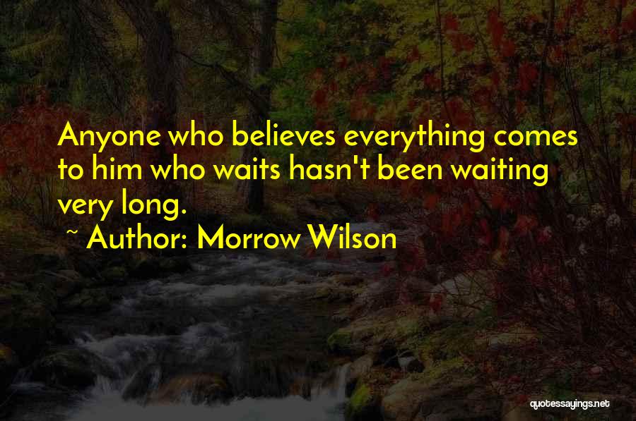 Morrow Wilson Quotes: Anyone Who Believes Everything Comes To Him Who Waits Hasn't Been Waiting Very Long.