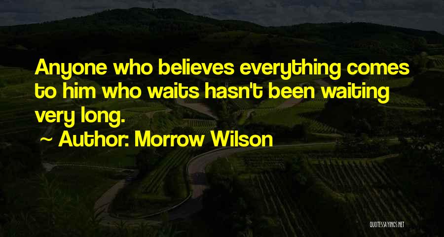 Morrow Wilson Quotes: Anyone Who Believes Everything Comes To Him Who Waits Hasn't Been Waiting Very Long.