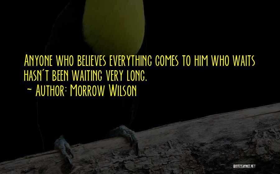 Morrow Wilson Quotes: Anyone Who Believes Everything Comes To Him Who Waits Hasn't Been Waiting Very Long.