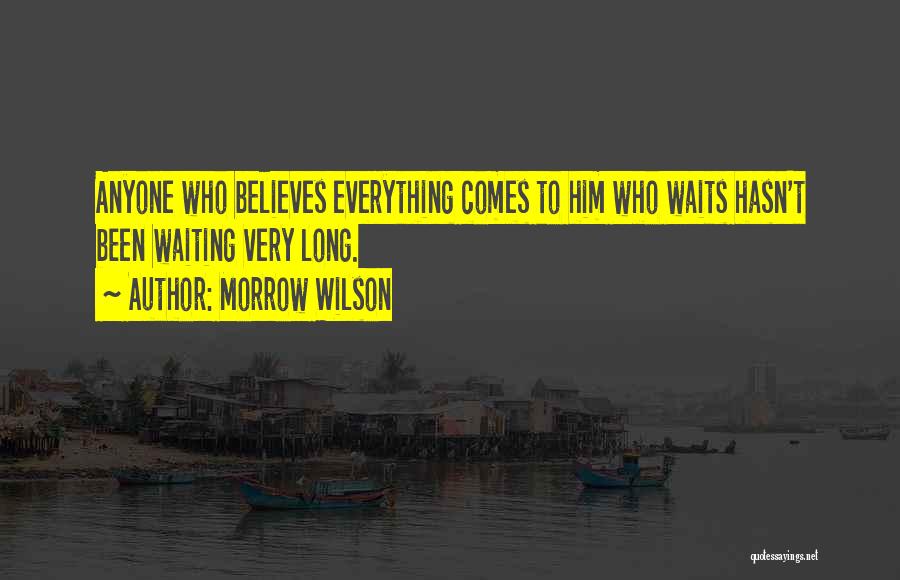 Morrow Wilson Quotes: Anyone Who Believes Everything Comes To Him Who Waits Hasn't Been Waiting Very Long.