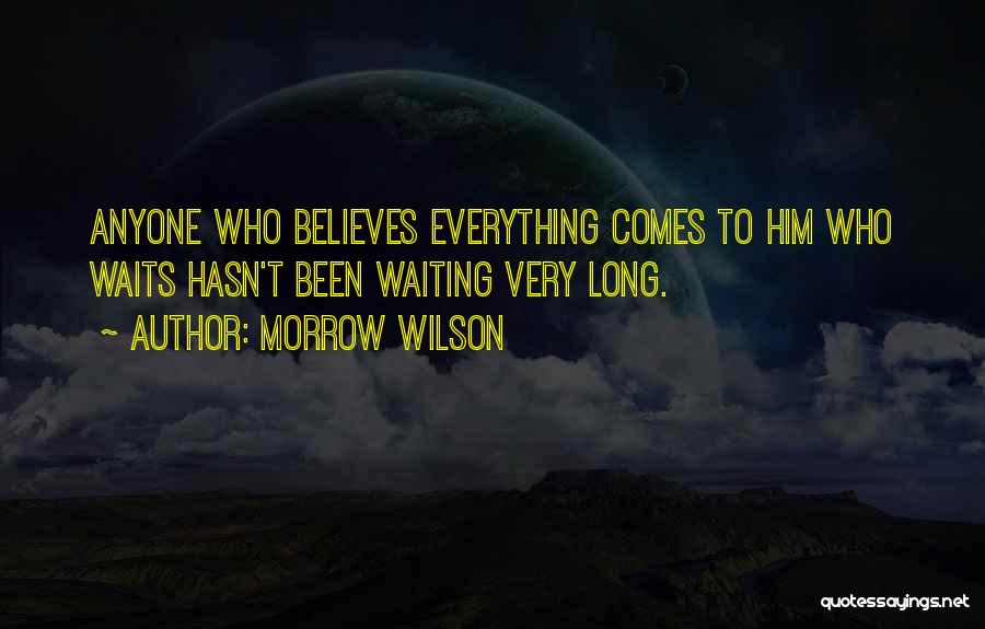 Morrow Wilson Quotes: Anyone Who Believes Everything Comes To Him Who Waits Hasn't Been Waiting Very Long.