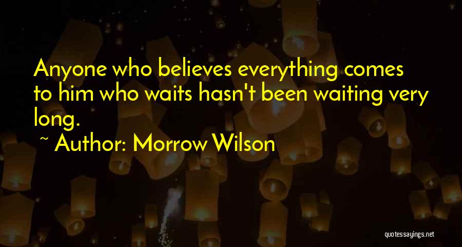 Morrow Wilson Quotes: Anyone Who Believes Everything Comes To Him Who Waits Hasn't Been Waiting Very Long.