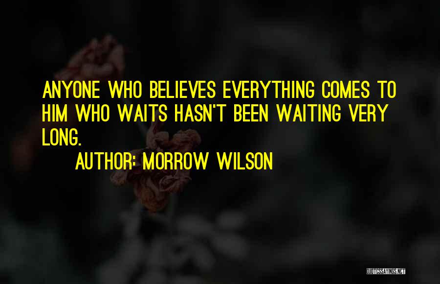 Morrow Wilson Quotes: Anyone Who Believes Everything Comes To Him Who Waits Hasn't Been Waiting Very Long.