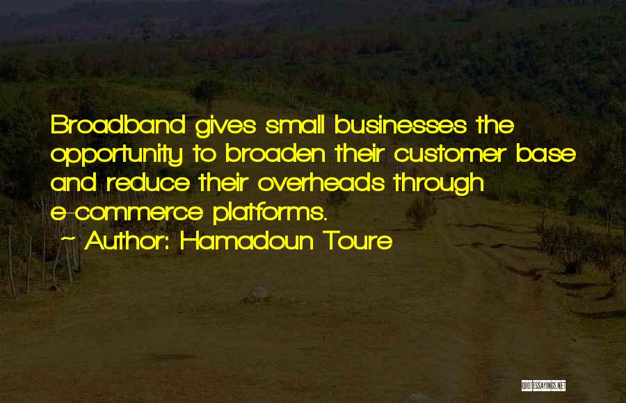 Hamadoun Toure Quotes: Broadband Gives Small Businesses The Opportunity To Broaden Their Customer Base And Reduce Their Overheads Through E-commerce Platforms.