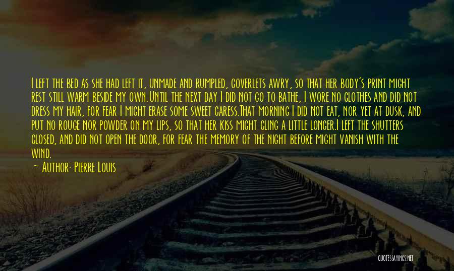 Pierre Louis Quotes: I Left The Bed As She Had Left It, Unmade And Rumpled, Coverlets Awry, So That Her Body's Print Might