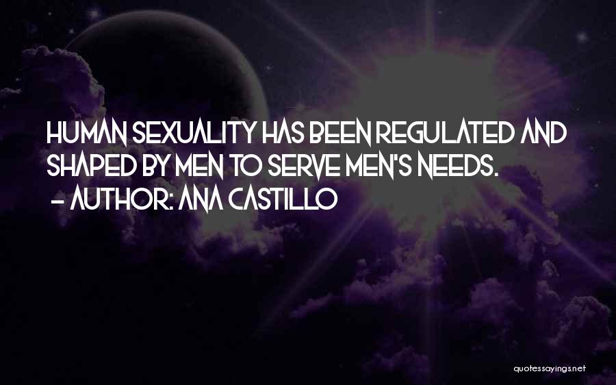 Ana Castillo Quotes: Human Sexuality Has Been Regulated And Shaped By Men To Serve Men's Needs.