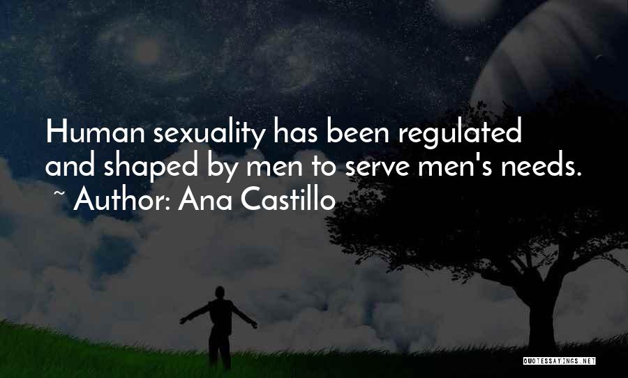 Ana Castillo Quotes: Human Sexuality Has Been Regulated And Shaped By Men To Serve Men's Needs.
