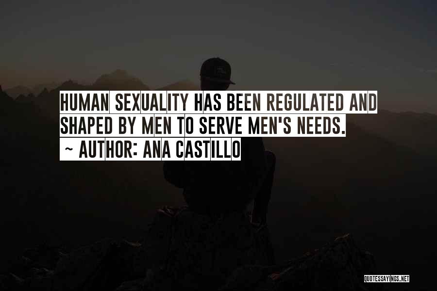 Ana Castillo Quotes: Human Sexuality Has Been Regulated And Shaped By Men To Serve Men's Needs.