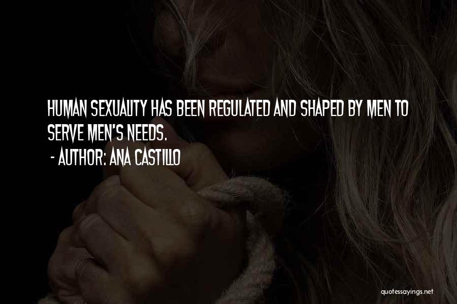 Ana Castillo Quotes: Human Sexuality Has Been Regulated And Shaped By Men To Serve Men's Needs.