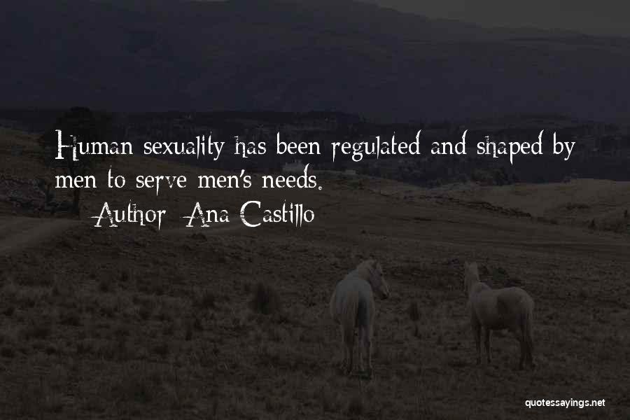 Ana Castillo Quotes: Human Sexuality Has Been Regulated And Shaped By Men To Serve Men's Needs.