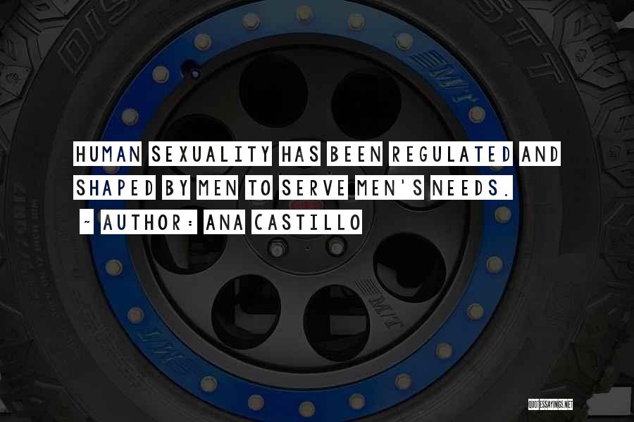 Ana Castillo Quotes: Human Sexuality Has Been Regulated And Shaped By Men To Serve Men's Needs.