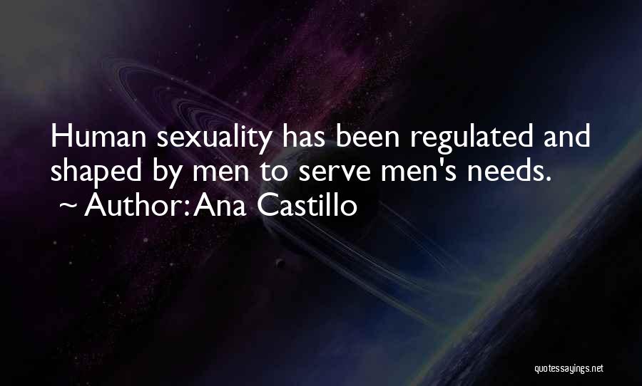 Ana Castillo Quotes: Human Sexuality Has Been Regulated And Shaped By Men To Serve Men's Needs.