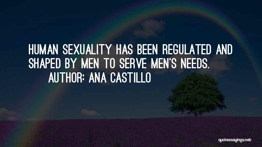 Ana Castillo Quotes: Human Sexuality Has Been Regulated And Shaped By Men To Serve Men's Needs.