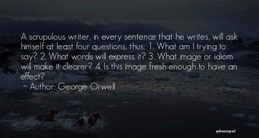 George Orwell Quotes: A Scrupulous Writer, In Every Sentence That He Writes, Will Ask Himself At Least Four Questions, Thus: 1. What Am