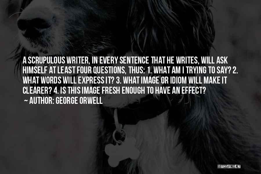 George Orwell Quotes: A Scrupulous Writer, In Every Sentence That He Writes, Will Ask Himself At Least Four Questions, Thus: 1. What Am