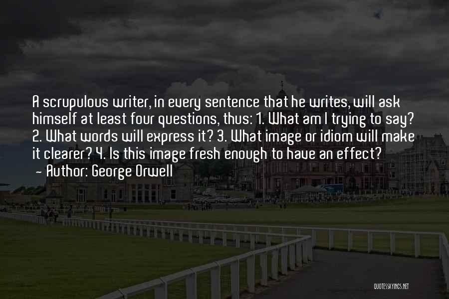 George Orwell Quotes: A Scrupulous Writer, In Every Sentence That He Writes, Will Ask Himself At Least Four Questions, Thus: 1. What Am