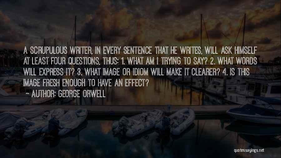 George Orwell Quotes: A Scrupulous Writer, In Every Sentence That He Writes, Will Ask Himself At Least Four Questions, Thus: 1. What Am