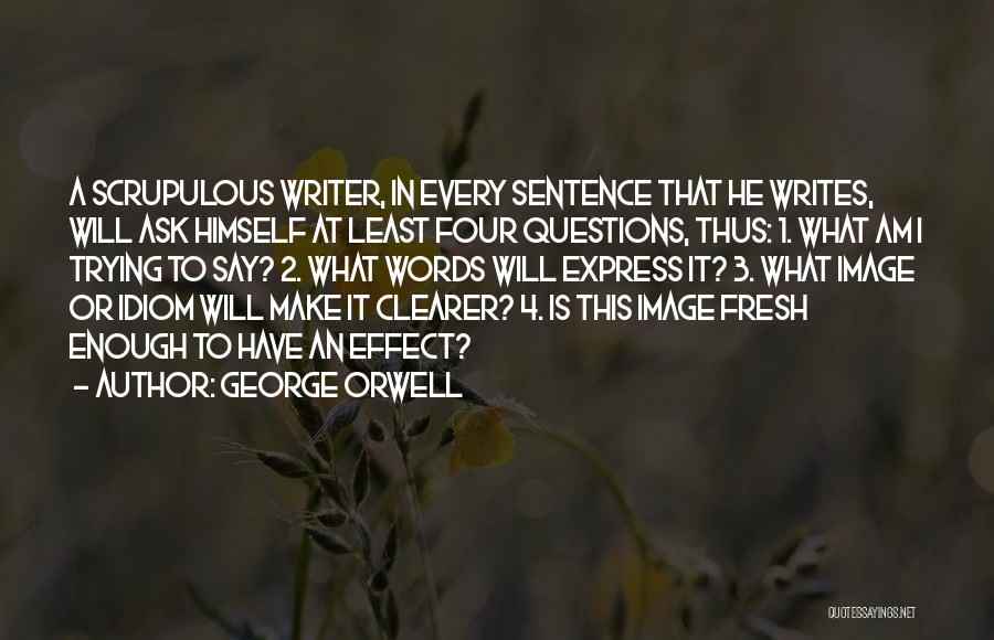 George Orwell Quotes: A Scrupulous Writer, In Every Sentence That He Writes, Will Ask Himself At Least Four Questions, Thus: 1. What Am