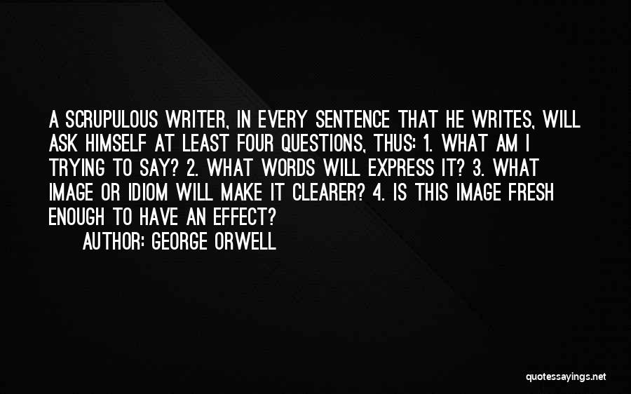 George Orwell Quotes: A Scrupulous Writer, In Every Sentence That He Writes, Will Ask Himself At Least Four Questions, Thus: 1. What Am