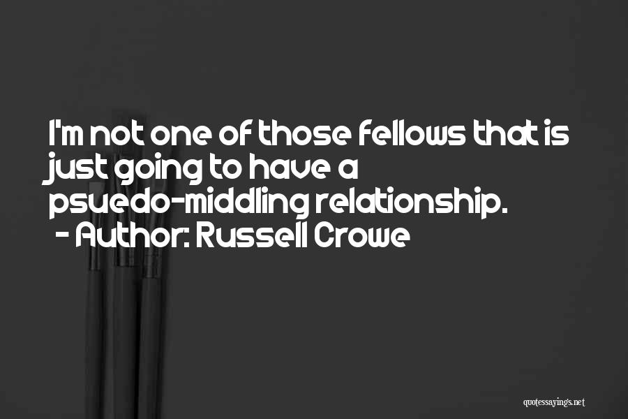 Russell Crowe Quotes: I'm Not One Of Those Fellows That Is Just Going To Have A Psuedo-middling Relationship.