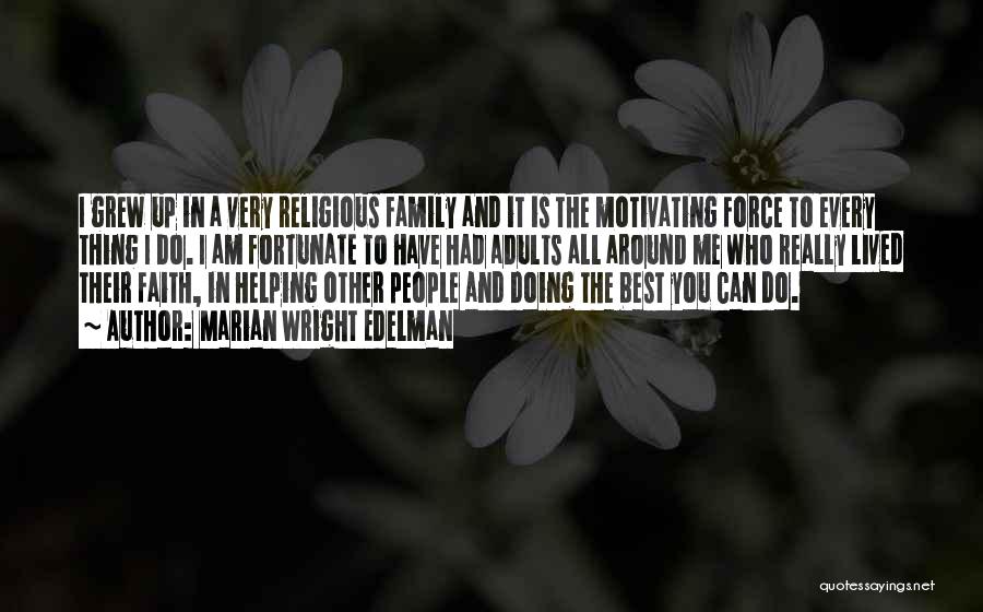 Marian Wright Edelman Quotes: I Grew Up In A Very Religious Family And It Is The Motivating Force To Every Thing I Do. I