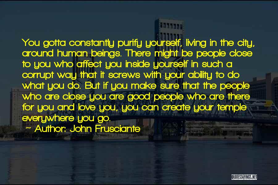John Frusciante Quotes: You Gotta Constantly Purify Yourself, Living In The City, Around Human Beings. There Might Be People Close To You Who
